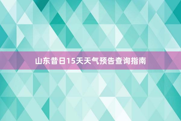 山东昔日15天天气预告查询指南